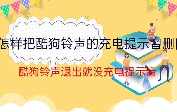 怎样把酷狗铃声的充电提示音删除 酷狗铃声退出就没充电提示音？